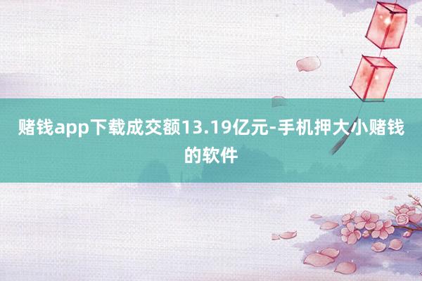 赌钱app下载成交额13.19亿元-手机押大小赌钱的软件