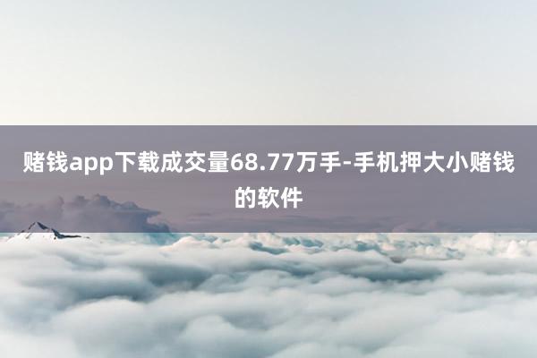 赌钱app下载成交量68.77万手-手机押大小赌钱的软件