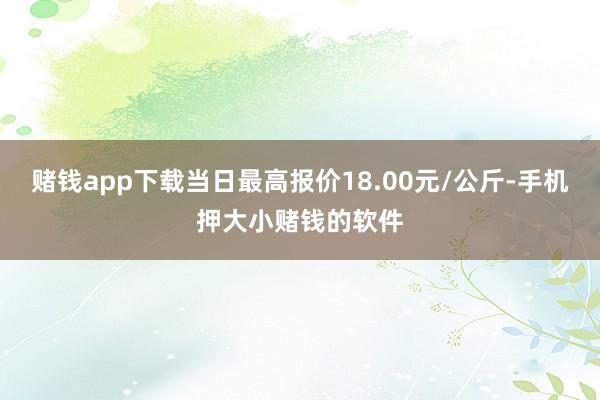 赌钱app下载当日最高报价18.00元/公斤-手机押大小赌钱的软件