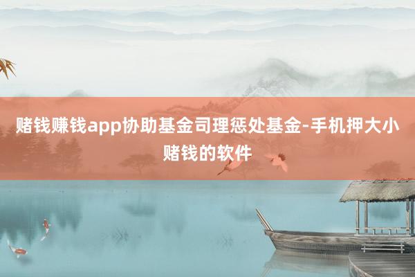 赌钱赚钱app协助基金司理惩处基金-手机押大小赌钱的软件