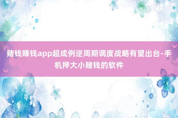 赌钱赚钱app超成例逆周期调度战略有望出台-手机押大小赌钱的软件