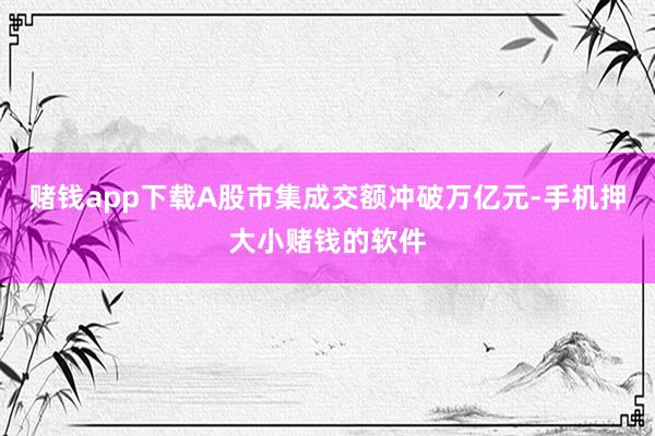 赌钱app下载A股市集成交额冲破万亿元-手机押大小赌钱的软件