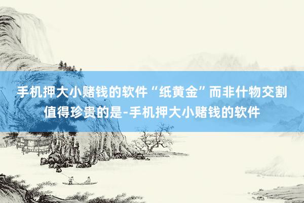 手机押大小赌钱的软件　　“纸黄金”而非什物交割　　值得珍贵的是-手机押大小赌钱的软件