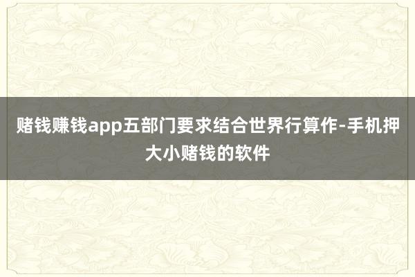 赌钱赚钱app五部门要求结合世界行算作-手机押大小赌钱的软件