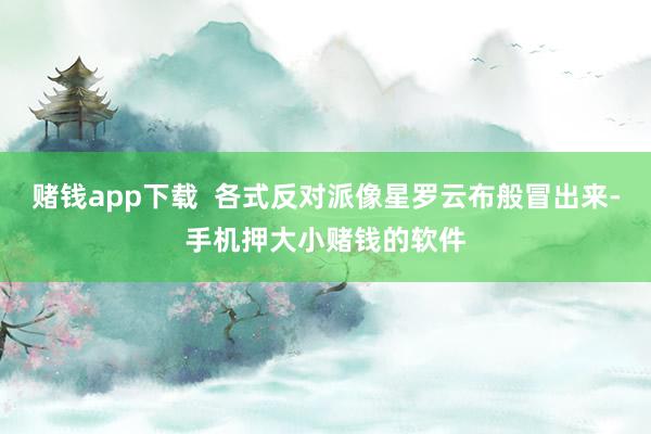 赌钱app下载  各式反对派像星罗云布般冒出来-手机押大小赌钱的软件