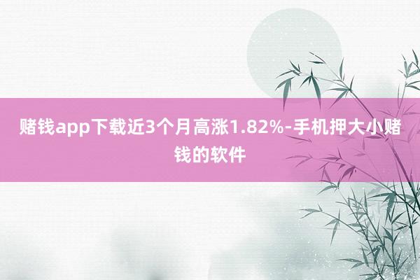 赌钱app下载近3个月高涨1.82%-手机押大小赌钱的软件