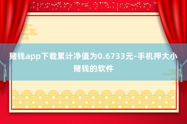 赌钱app下载累计净值为0.6733元-手机押大小赌钱的软件