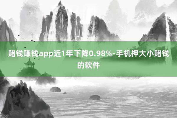 赌钱赚钱app近1年下降0.98%-手机押大小赌钱的软件