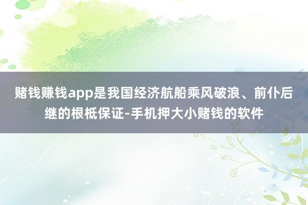 赌钱赚钱app是我国经济航船乘风破浪、前仆后继的根柢保证-手机押大小赌钱的软件