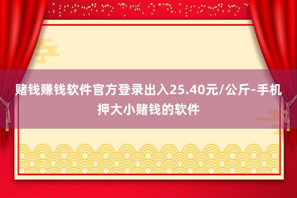 赌钱赚钱软件官方登录出入25.40元/公斤-手机押大小赌钱的软件