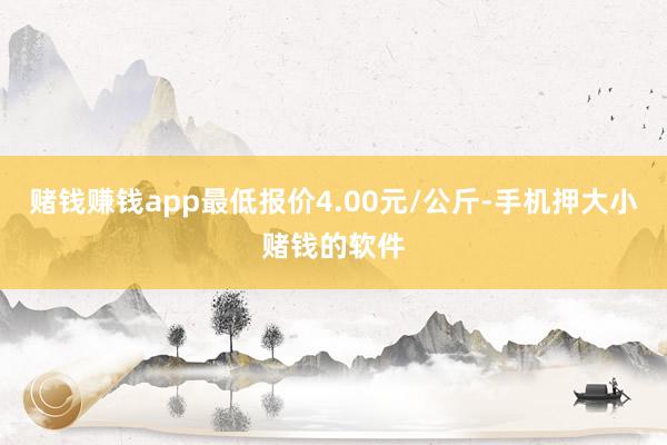 赌钱赚钱app最低报价4.00元/公斤-手机押大小赌钱的软件