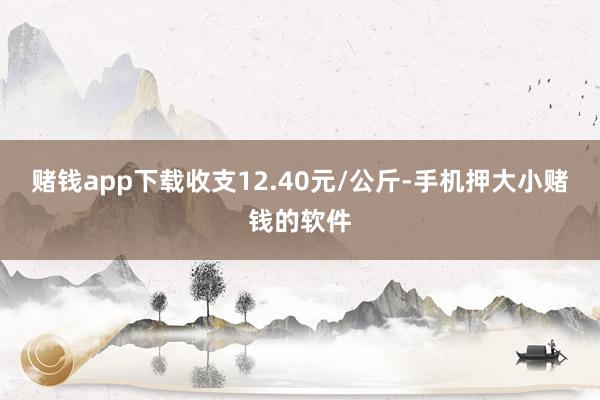 赌钱app下载收支12.40元/公斤-手机押大小赌钱的软件