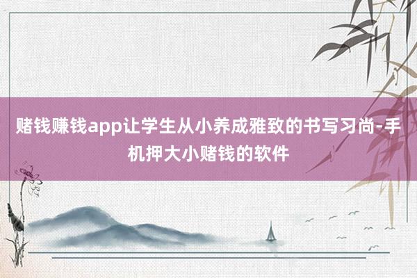 赌钱赚钱app让学生从小养成雅致的书写习尚-手机押大小赌钱的软件
