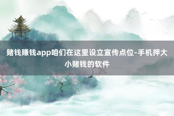 赌钱赚钱app咱们在这里设立宣传点位-手机押大小赌钱的软件