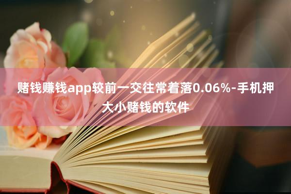 赌钱赚钱app较前一交往常着落0.06%-手机押大小赌钱的软件