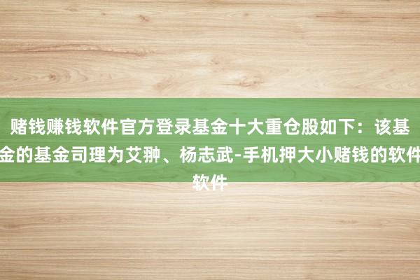 赌钱赚钱软件官方登录基金十大重仓股如下：该基金的基金司理为艾翀、杨志武-手机押大小赌钱的软件