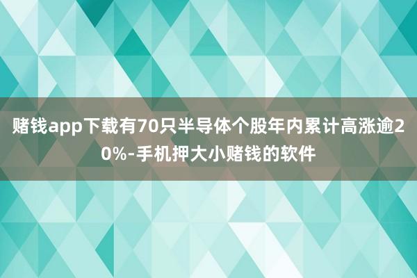 赌钱app下载有70只半导体个股年内累计高涨逾20%-手机押大小赌钱的软件