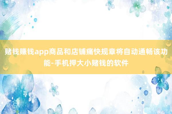 赌钱赚钱app商品和店铺痛快规章将自动通畅该功能-手机押大小赌钱的软件