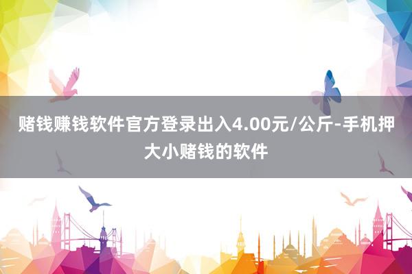 赌钱赚钱软件官方登录出入4.00元/公斤-手机押大小赌钱的软件