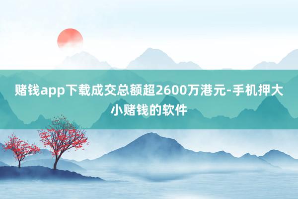 赌钱app下载成交总额超2600万港元-手机押大小赌钱的软件