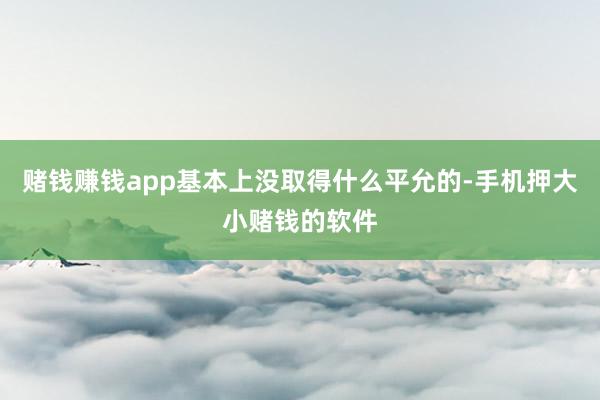 赌钱赚钱app基本上没取得什么平允的-手机押大小赌钱的软件