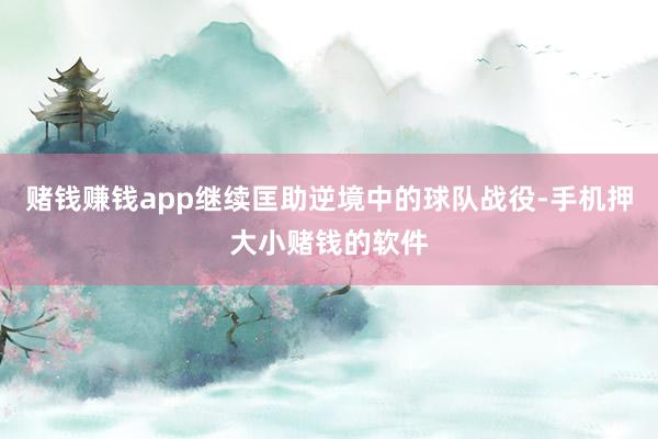 赌钱赚钱app继续匡助逆境中的球队战役-手机押大小赌钱的软件