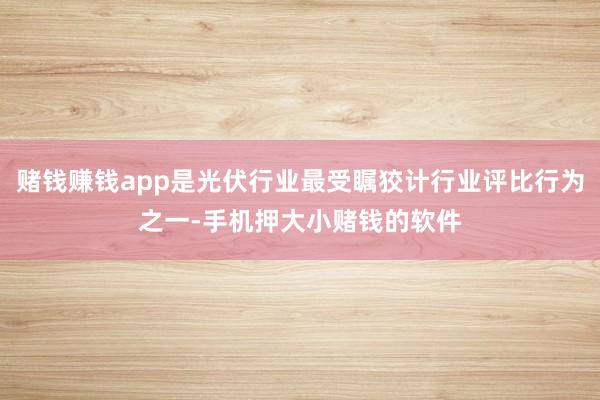 赌钱赚钱app是光伏行业最受瞩狡计行业评比行为之一-手机押大小赌钱的软件