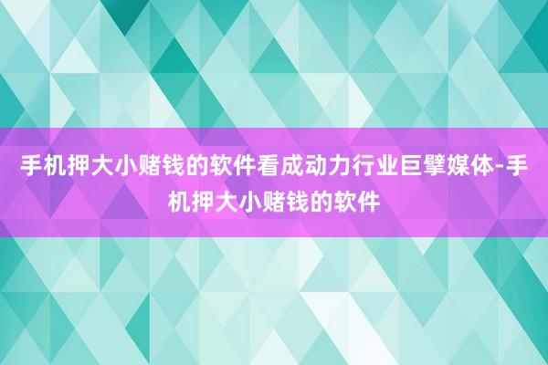手机押大小赌钱的软件看成动力行业巨擘媒体-手机押大小赌钱的软件
