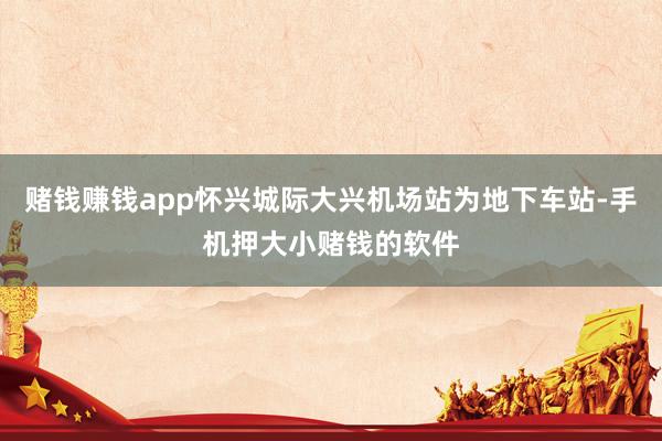 赌钱赚钱app怀兴城际大兴机场站为地下车站-手机押大小赌钱的软件