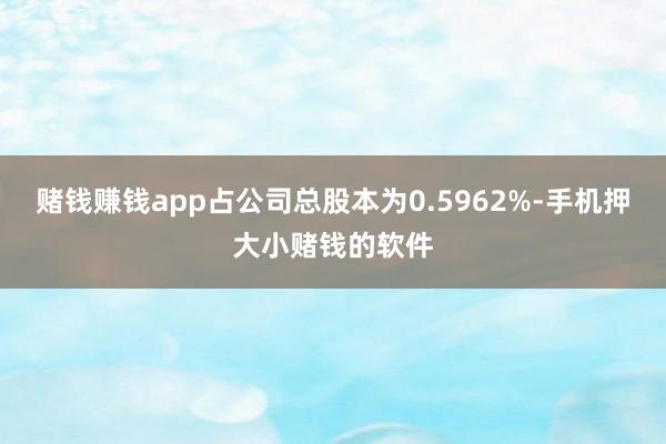 赌钱赚钱app占公司总股本为0.5962%-手机押大小赌钱的软件