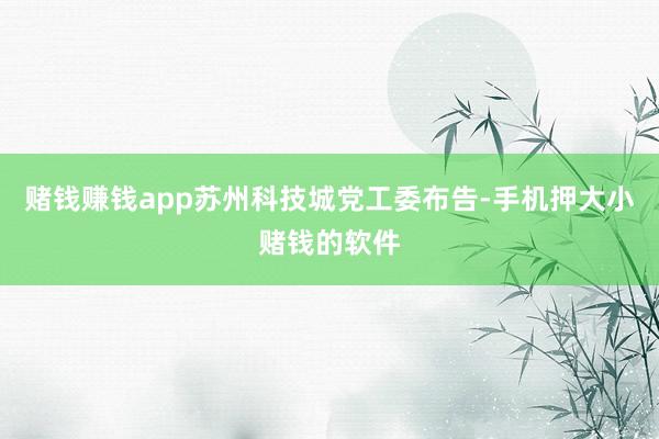 赌钱赚钱app苏州科技城党工委布告-手机押大小赌钱的软件