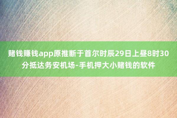赌钱赚钱app原推断于首尔时辰29日上昼8时30分抵达务安机场-手机押大小赌钱的软件