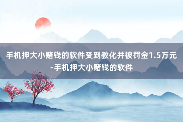 手机押大小赌钱的软件受到教化并被罚金1.5万元-手机押大小赌钱的软件