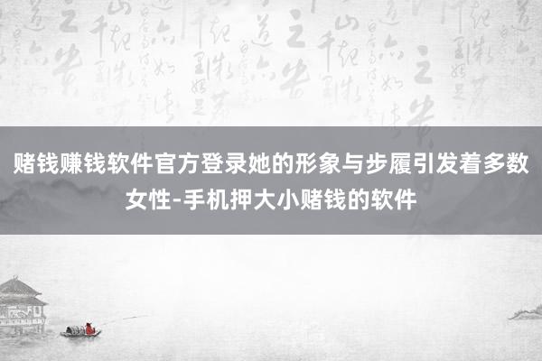 赌钱赚钱软件官方登录她的形象与步履引发着多数女性-手机押大小赌钱的软件