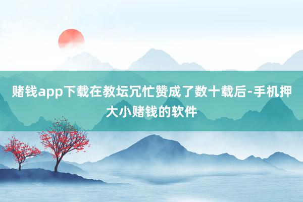 赌钱app下载在教坛冗忙赞成了数十载后-手机押大小赌钱的软件