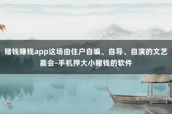 赌钱赚钱app这场由住户自编、自导、自演的文艺嘉会-手机押大小赌钱的软件