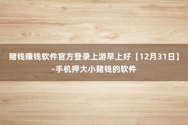 赌钱赚钱软件官方登录上游早上好【12月31日】-手机押大小赌钱的软件