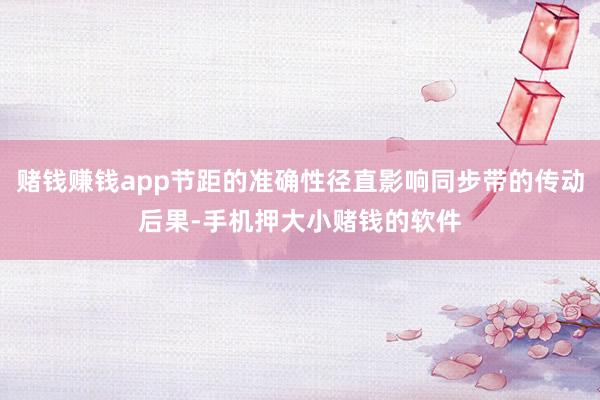 赌钱赚钱app节距的准确性径直影响同步带的传动后果-手机押大小赌钱的软件