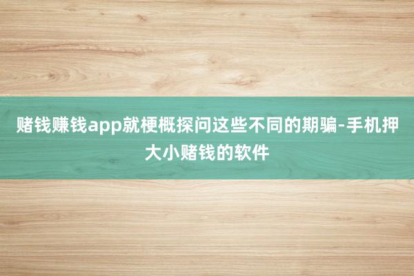 赌钱赚钱app就梗概探问这些不同的期骗-手机押大小赌钱的软件