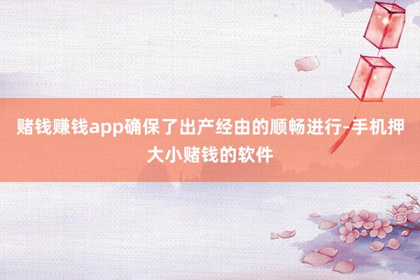 赌钱赚钱app确保了出产经由的顺畅进行-手机押大小赌钱的软件