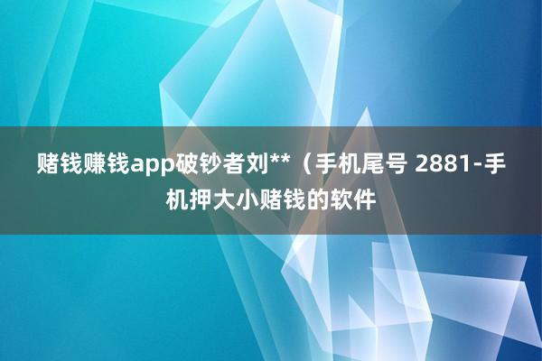 赌钱赚钱app破钞者刘**（手机尾号 2881-手机押大小赌钱的软件