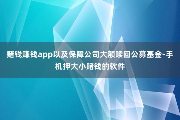 赌钱赚钱app以及保障公司大额赎回公募基金-手机押大小赌钱的软件