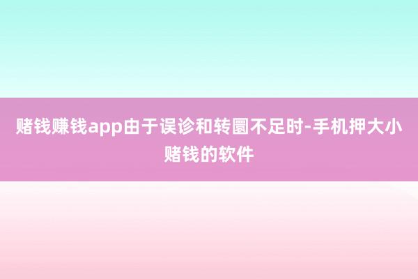 赌钱赚钱app由于误诊和转圜不足时-手机押大小赌钱的软件