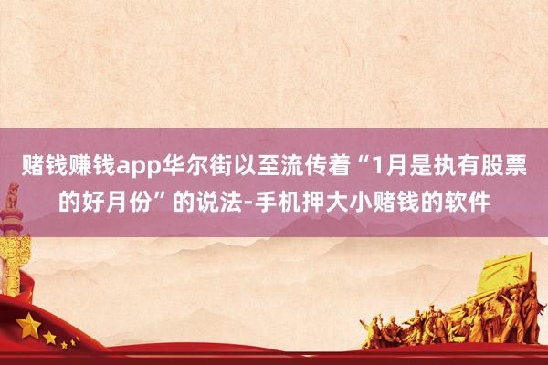 赌钱赚钱app华尔街以至流传着“1月是执有股票的好月份”的说法-手机押大小赌钱的软件