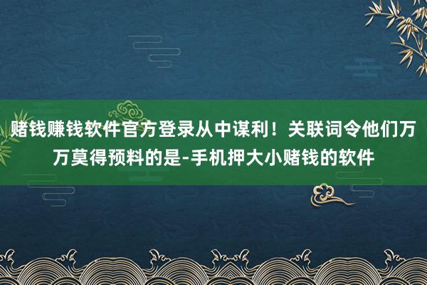 赌钱赚钱软件官方登录从中谋利！关联词令他们万万莫得预料的是-手机押大小赌钱的软件