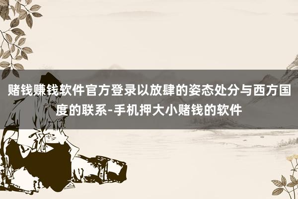 赌钱赚钱软件官方登录以放肆的姿态处分与西方国度的联系-手机押大小赌钱的软件