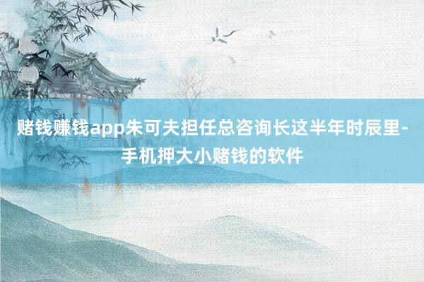 赌钱赚钱app朱可夫担任总咨询长这半年时辰里-手机押大小赌钱的软件