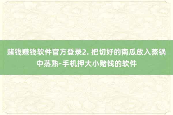 赌钱赚钱软件官方登录2. 把切好的南瓜放入蒸锅中蒸熟-手机押大小赌钱的软件