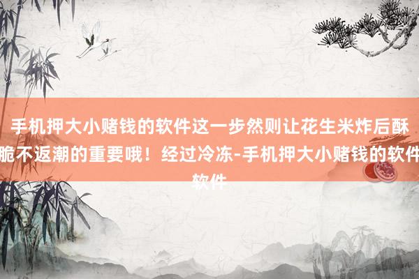手机押大小赌钱的软件这一步然则让花生米炸后酥脆不返潮的重要哦！经过冷冻-手机押大小赌钱的软件