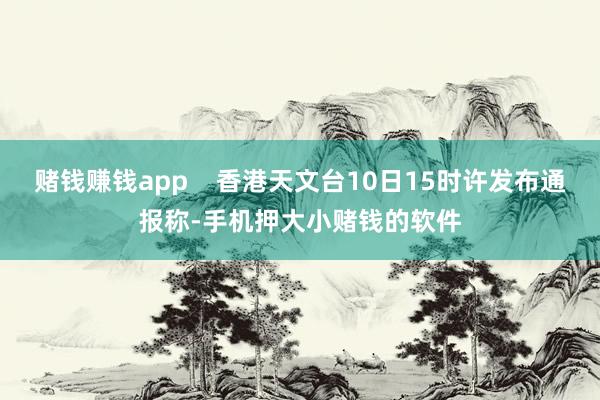 赌钱赚钱app    香港天文台10日15时许发布通报称-手机押大小赌钱的软件